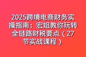 2025跨境电商财务实操指南：宏姐教你玩转全链路财税要点（27节实战课程）