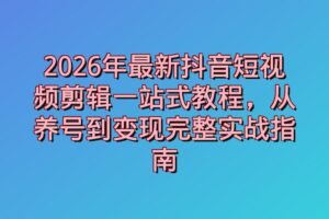 2026年最新抖音短视频剪辑一站式教程，从养号到变现完整实战指南