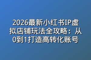 2026最新小红书IP虚拟店铺玩法全攻略：从0到1打造高转化账号