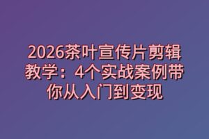 2026茶叶宣传片剪辑教学：4个实战案例带你从入门到变现