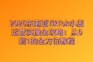 2026东南亚TikTok小店运营实操全攻略：从0到1的全方位教程
