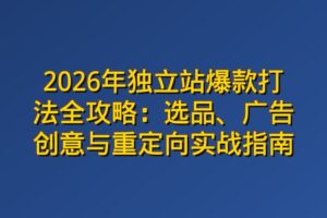 2026年独立站爆款打法全攻略：选品、广告创意与重定向实战指南