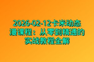 2026-02-12卡米动态漫课程：从零到精通的实战教程全解