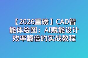 【2026重磅】CAD智能体绘图：AI赋能设计效率翻倍的实战教程