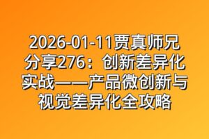 2026-01-11贾真师兄分享276：创新差异化实战——产品微创新与视觉差异化全攻略