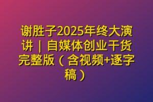 谢胜子2025年终大演讲 | 自媒体创业干货完整版（含视频+逐字稿）