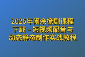 2026年闲余撩剧课程下载 – 短视频配音与动态静态制作实战教程