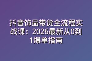 抖音饰品带货全流程实战课：2026最新从0到1爆单指南