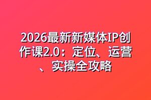 2026最新新媒体IP创作课2.0：定位、运营、实操全攻略