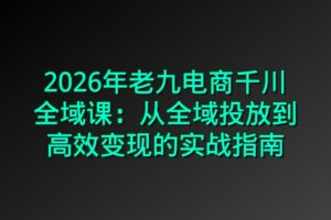 2026年老九电商千川全域课：从全域投放到高效变现的实战指南