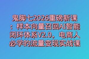 鬼脚七2026重磅新课：样本向量召回AI智能闭环体系V2.0，电商人必学的流量变现实战课