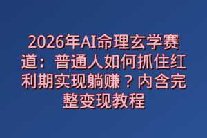 2026年AI命理玄学赛道：普通人如何抓住红利期实现躺赚？内含完整变现教程
