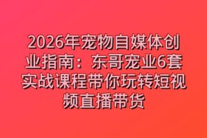 2026年宠物自媒体创业指南：东哥宠业6套实战课程带你玩转短视频直播带货
