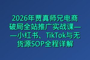 2026年贾真师兄电商破局全站推广实战课——小红书、TikTok与无货源SOP全程详解