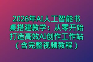 2026年AI人工智能书桌搭建教学：从零开始打造高效AI创作工作站（含完整视频教程）