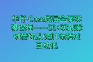华仔·Coze底层全案实操课程——50+实战案例带你从0到1玩转AI自动化