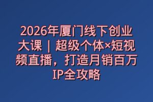 2026年厦门线下创业大课 | 超级个体×短视频直播，打造月销百万IP全攻略