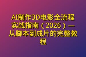 AI制作3D电影全流程实战指南（2026）—从脚本到成片的完整教程