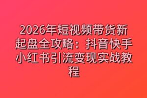 2026年短视频带货新起盘全攻略：抖音快手小红书引流变现实战教程