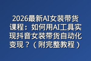 2026最新AI女装带货课程：如何用AI工具实现抖音女装带货自动化变现？（附完整教程）