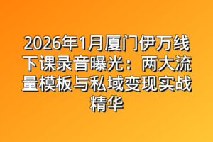 2026年1月厦门伊万线下课录音曝光：两大流量模板与私域变现实战精华