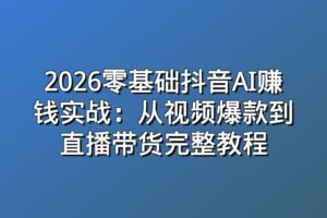 2026零基础抖音AI赚钱实战：从视频爆款到直播带货完整教程