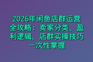 2026年闲鱼店群运营全攻略：卖家分类、盈利逻辑、店群实操技巧一次性掌握
