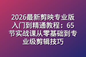 2026最新剪映专业版入门到精通教程：65节实战课从零基础到专业级剪辑技巧