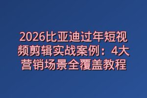 2026比亚迪过年短视频剪辑实战案例：4大营销场景全覆盖教程