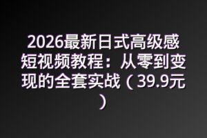 2026最新日式高级感短视频教程：从零到变现的全套实战（39.9元）