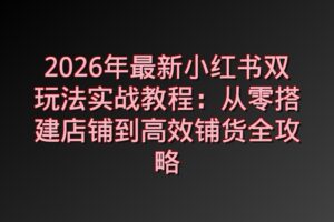 2026年最新小红书双玩法实战教程：从零搭建店铺到高效铺货全攻略