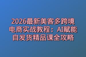 2026最新美客多跨境电商实战教程：AI赋能自发货精品课全攻略