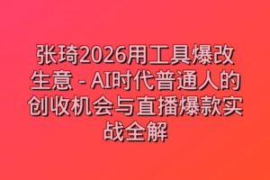 张琦2026用工具爆改生意 – AI时代普通人的创收机会与直播爆款实战全解