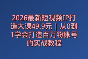 2026最新短视频IP打造大课49.9元 | 从0到1学会打造百万粉账号的实战教程