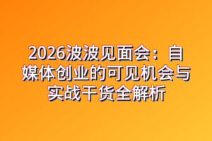 2026波波见面会：自媒体创业的可见机会与实战干货全解析