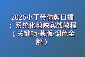 2026小丁带你剪口播：系统化剪映实战教程（关键帧·蒙版·调色全解）