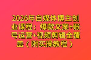 2026年自媒体博主创业课程：爆款文案+账号运营+视频剪辑全覆盖（附实操教程）