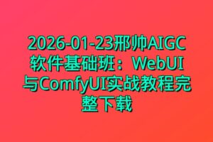 2026-01-23邢帅AIGC软件基础班：WebUI与ComfyUI实战教程完整下载