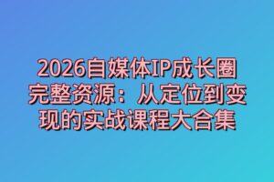 2026自媒体IP成长圈完整资源：从定位到变现的实战课程大合集