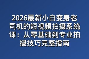 2026最新小白变身老司机的短视频拍摄系统课：从零基础到专业拍摄技巧完整指南