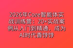 2026年Coze智能体实战训练营：20+实战案例从入门到精通，成为AI时代香饽饽