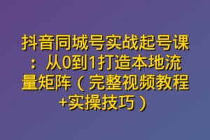 抖音同城号实战起号课：从0到1打造本地流量矩阵（完整视频教程+实操技巧）