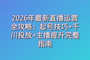2026年最新直播运营全攻略：起号技巧+千川投放+主播提升完整指南