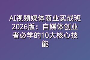 AI视频媒体商业实战班2026版：自媒体创业者必学的10大核心技能