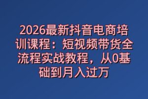 2026最新抖音电商培训课程：短视频带货全流程实战教程，从0基础到月入过万