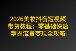 2026美妆抖音短视频带货教程：零基础快速掌握流量变现全攻略