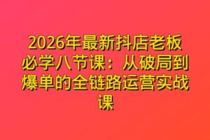 2026年最新抖店老板必学八节课：从破局到爆单的全链路运营实战课