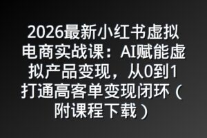 2026最新小红书虚拟电商实战课：AI赋能虚拟产品变现，从0到1打通高客单变现闭环（附课程下载）