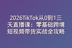 2026TikTok从0到1三天直播课：零基础跨境短视频带货实战全攻略