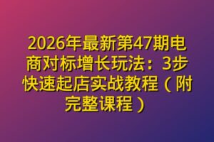 2026年最新第47期电商对标增长玩法：3步快速起店实战教程（附完整课程）